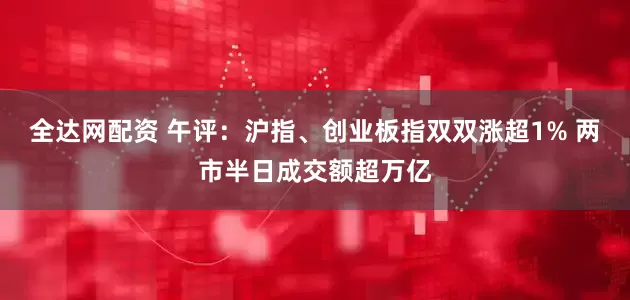全达网配资 午评：沪指、创业板指双双涨超1% 两市半日成交额超万亿
