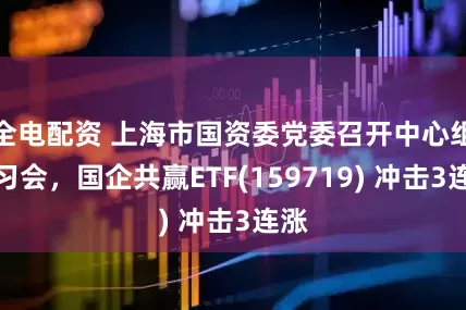 全电配资 上海市国资委党委召开中心组学习会，国企共赢ETF(159719) 冲击3连涨