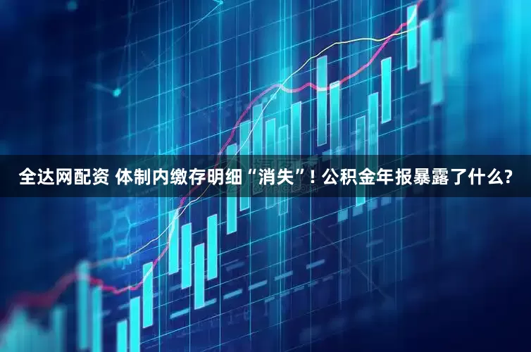全达网配资 体制内缴存明细“消失”! 公积金年报暴露了什么?