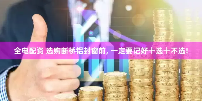 全电配资 选购断桥铝封窗前, 一定要记好十选十不选!