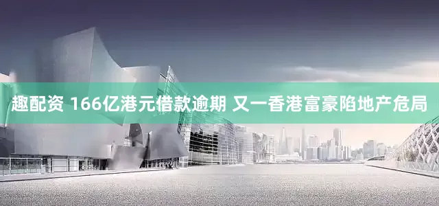 趣配资 166亿港元借款逾期 又一香港富豪陷地产危局