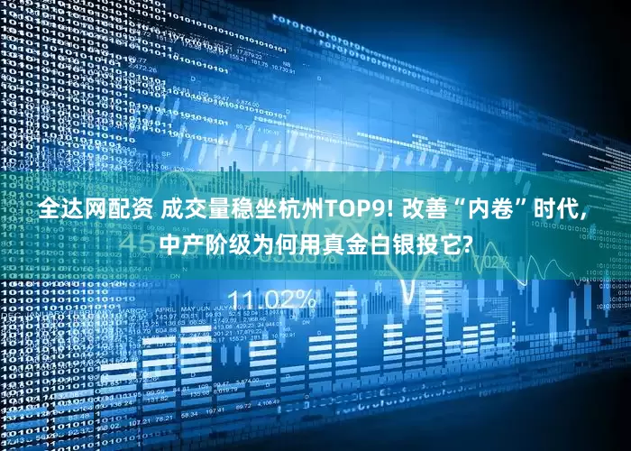 全达网配资 成交量稳坐杭州TOP9! 改善“内卷”时代, 中产阶级为何用真金白银投它?