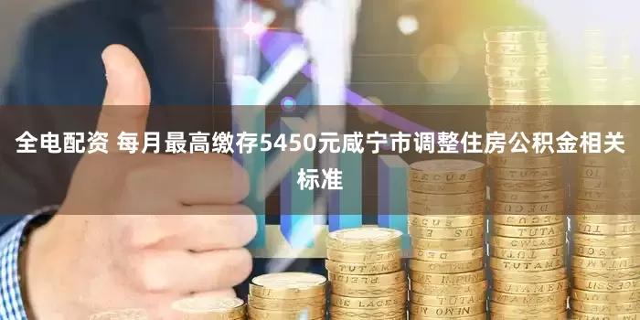 全电配资 每月最高缴存5450元咸宁市调整住房公积金相关标准