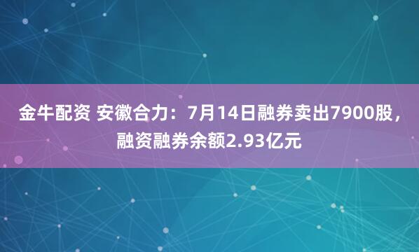 金牛配资 安徽合力：7月14日融券卖出7900股，融资融券余额2.93亿元
