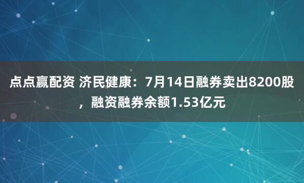 点点赢配资 济民健康：7月14日融券卖出8200股，融资融券余额1.53亿元