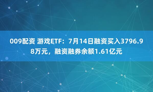 009配资 游戏ETF：7月14日融资买入3796.98万元，融资融券余额1.61亿元