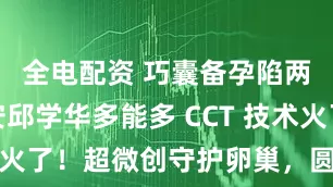 全电配资 巧囊备孕陷两难？西安邱学华多能多 CCT 技术火了！超微创守护卵巢，圆你当妈梦