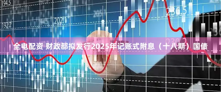 全电配资 财政部拟发行2025年记账式附息（十八期）国债