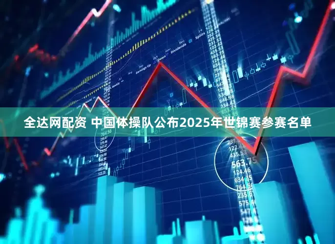 全达网配资 中国体操队公布2025年世锦赛参赛名单
