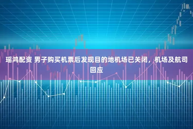 瑶鸿配资 男子购买机票后发现目的地机场已关闭，机场及航司回应