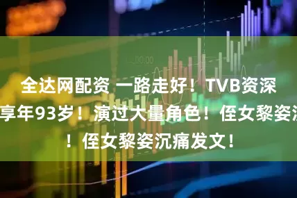 全达网配资 一路走好！TVB资深女星离世享年93岁！演过大量角色！侄女黎姿沉痛发文！