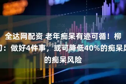 全达网配资 老年痴呆有迹可循！柳叶刀：做好4件事，或可降低40%的痴呆风险