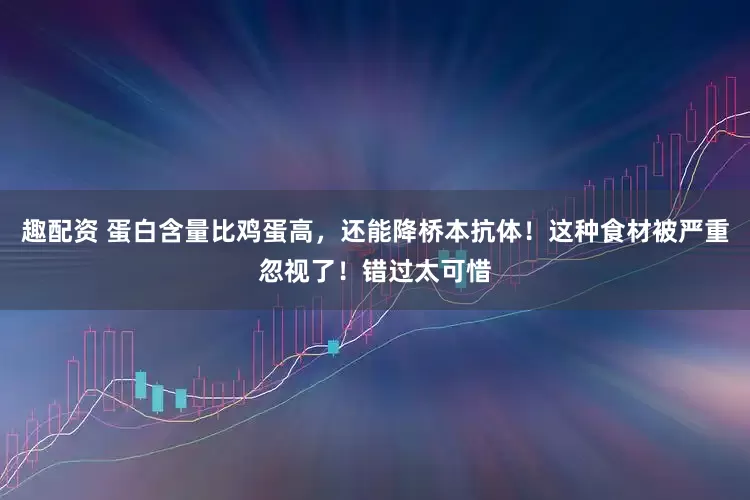 趣配资 蛋白含量比鸡蛋高，还能降桥本抗体！这种食材被严重忽视了！错过太可惜