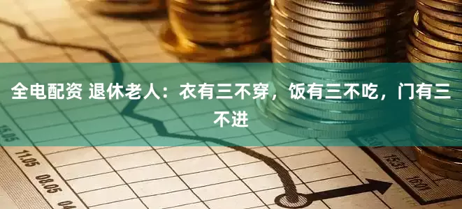 全电配资 退休老人：衣有三不穿，饭有三不吃，门有三不进