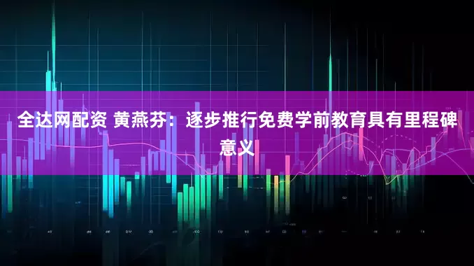 全达网配资 黄燕芬：逐步推行免费学前教育具有里程碑意义