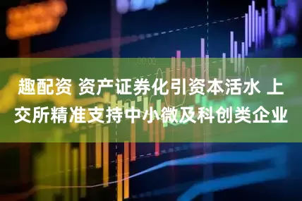趣配资 资产证券化引资本活水 上交所精准支持中小微及科创类企业