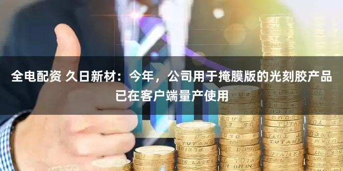 全电配资 久日新材：今年，公司用于掩膜版的光刻胶产品已在客户端量产使用