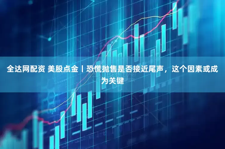全达网配资 美股点金丨恐慌抛售是否接近尾声，这个因素或成为关键