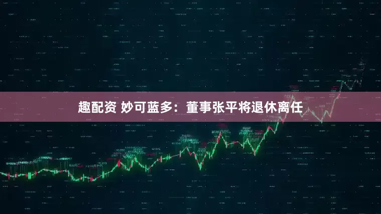 趣配资 妙可蓝多：董事张平将退休离任