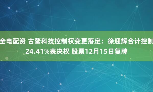全电配资 古鳌科技控制权变更落定：徐迎辉合计控制24.41%表决权 股票12月15日复牌
