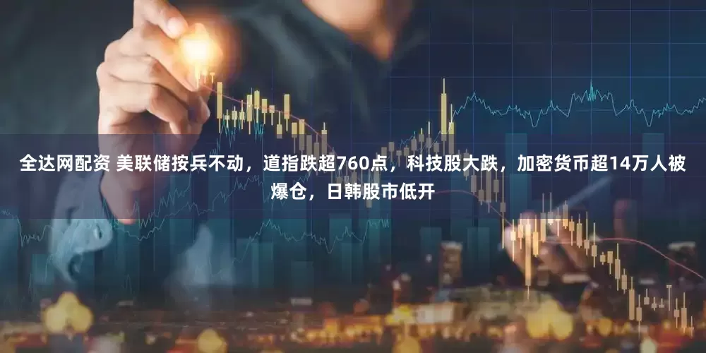 全达网配资 美联储按兵不动，道指跌超760点，科技股大跌，加密货币超14万人被爆仓，日韩股市低开