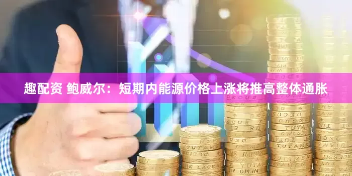 趣配资 鲍威尔：短期内能源价格上涨将推高整体通胀