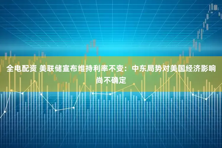 全电配资 美联储宣布维持利率不变：中东局势对美国经济影响尚不确定