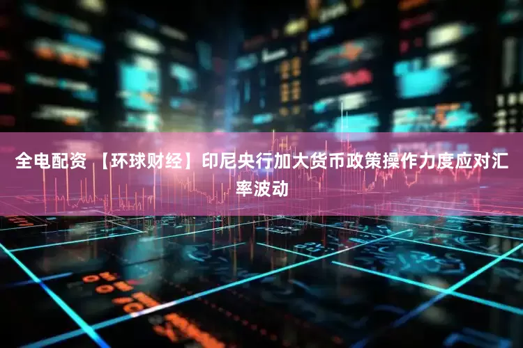 全电配资 【环球财经】印尼央行加大货币政策操作力度应对汇率波动
