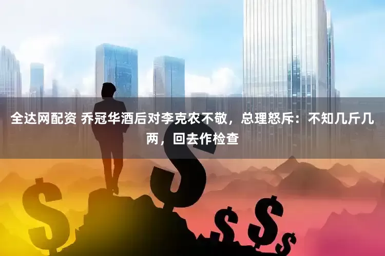 全达网配资 乔冠华酒后对李克农不敬，总理怒斥：不知几斤几两，回去作检查