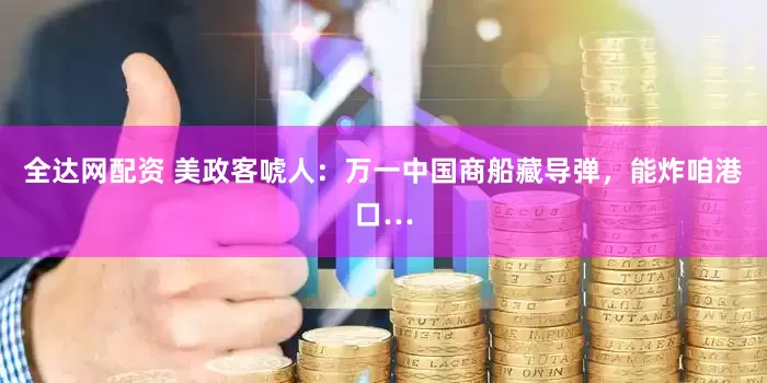 全达网配资 美政客唬人：万一中国商船藏导弹，能炸咱港口…