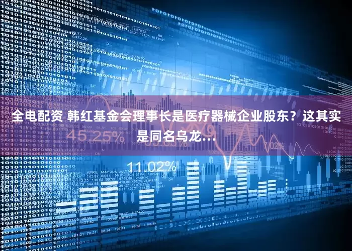 全电配资 韩红基金会理事长是医疗器械企业股东？这其实是同名乌龙…